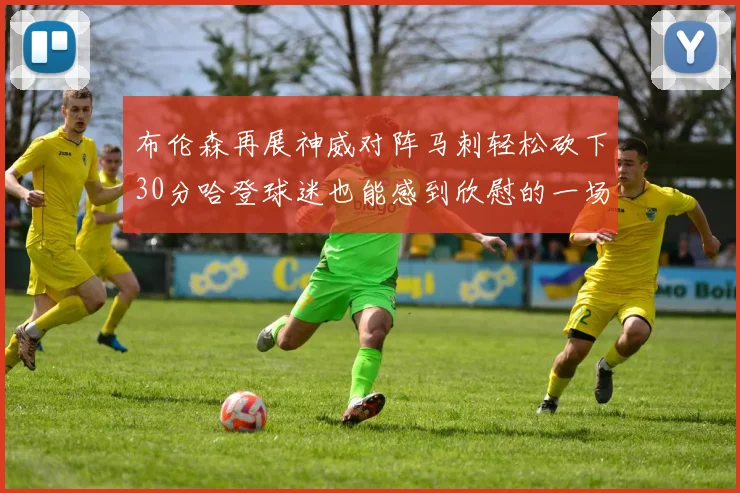 布伦森再展神威对阵马刺轻松砍下30分哈登球迷也能感到欣慰的一场比赛
