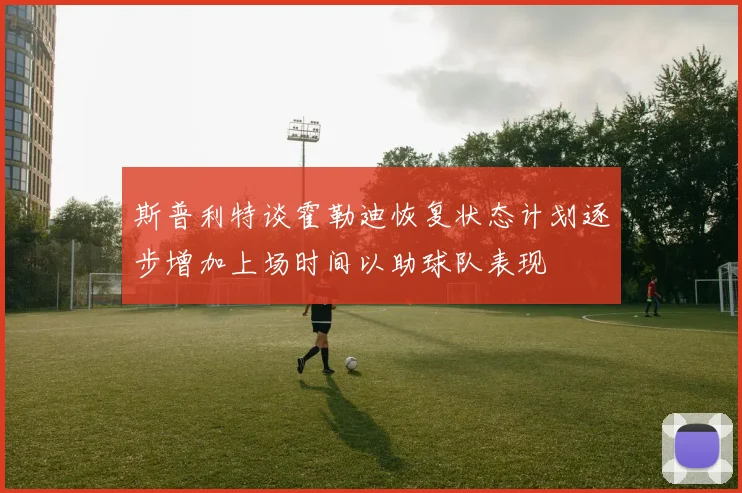 斯普利特谈霍勒迪恢复状态计划逐步增加上场时间以助球队表现
