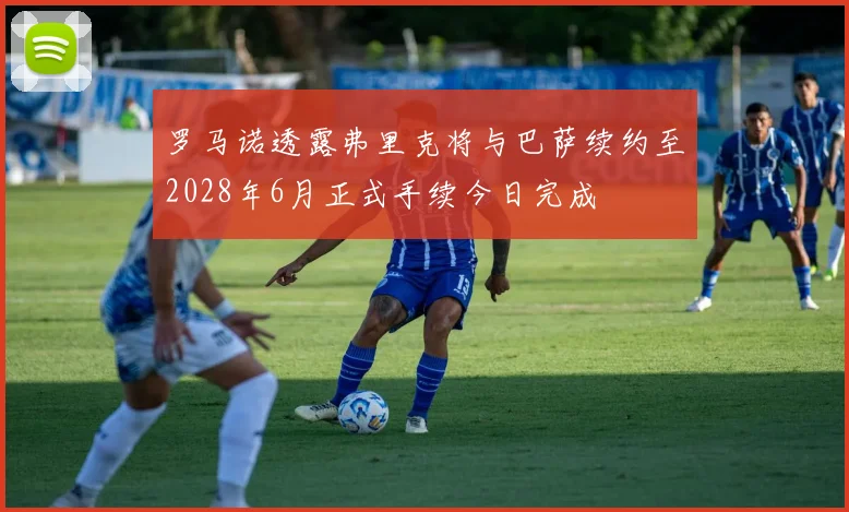 罗马诺透露弗里克将与巴萨续约至2028年6月正式手续今日完成