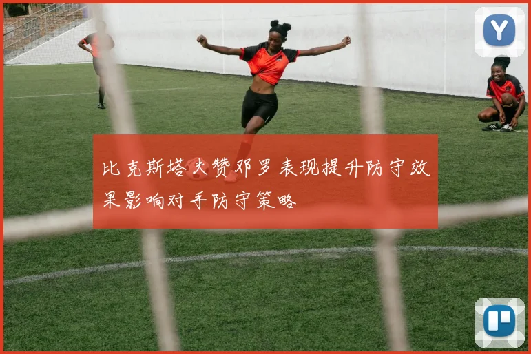 比克斯塔夫赞邓罗表现提升防守效果影响对手防守策略