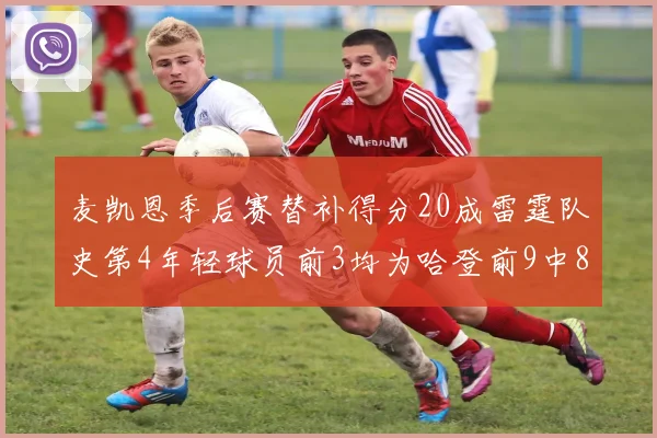 麦凯恩季后赛替补得分20成雷霆队史第4年轻球员前3均为哈登前9中8席次占据