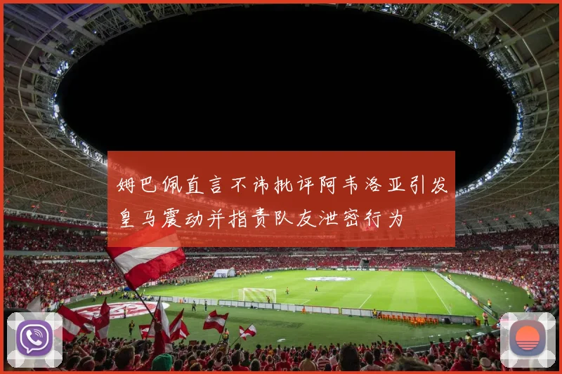 姆巴佩直言不讳批评阿韦洛亚引发皇马震动并指责队友泄密行为