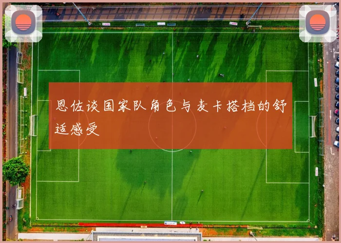 恩佐谈国家队角色与麦卡搭档的舒适感受