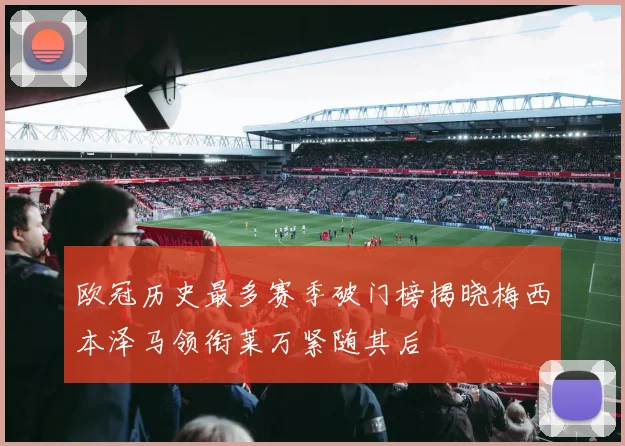 欧冠历史最多赛季破门榜揭晓梅西本泽马领衔莱万紧随其后