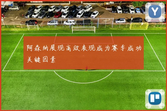 阿森纳展现高效表现成为赛季成功关键因素