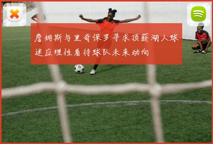 詹姆斯与里奇保罗寻求顶薪湖人球迷应理性看待球队未来动向