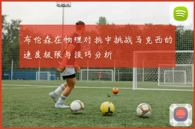布伦森在物理对抗中挑战马克西的速度极限与技巧分析