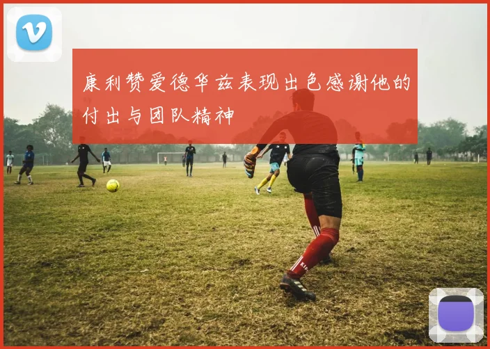 康利赞爱德华兹表现出色感谢他的付出与团队精神