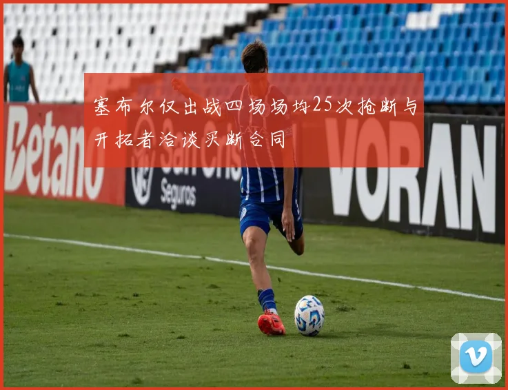 塞布尔仅出战四场场均25次抢断与开拓者洽谈买断合同