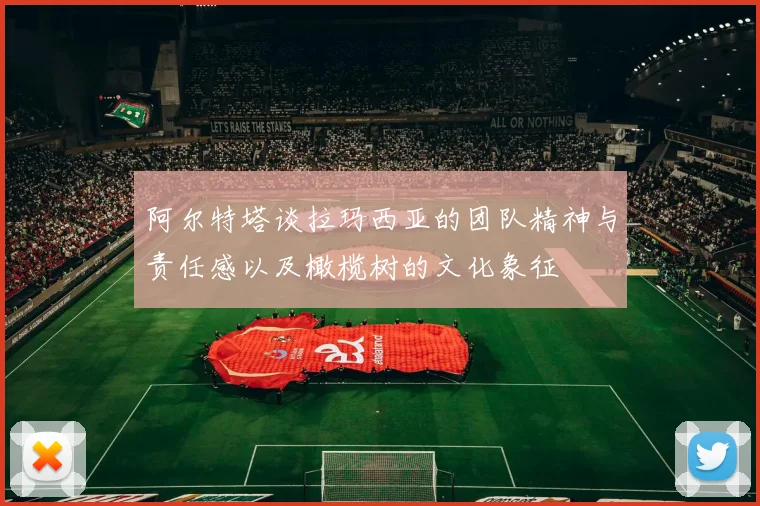 阿尔特塔谈拉玛西亚的团队精神与责任感以及橄榄树的文化象征