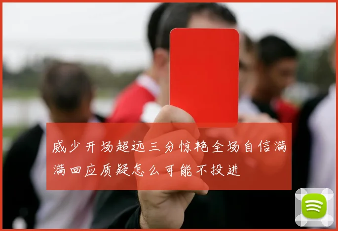 威少开场超远三分惊艳全场自信满满回应质疑怎么可能不投进