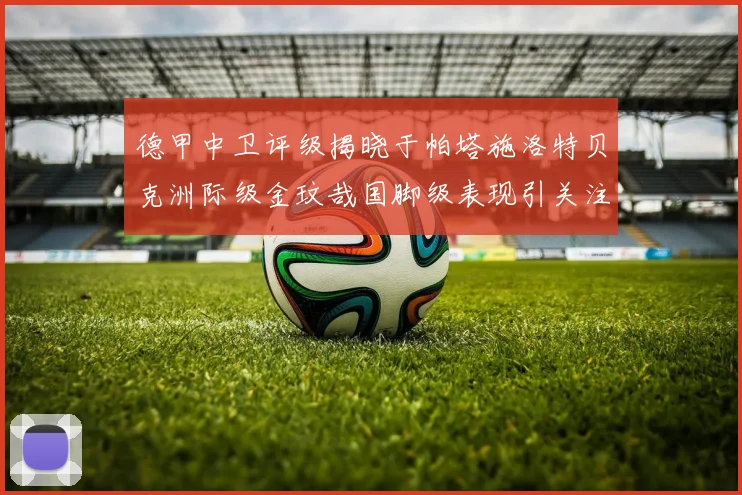 德甲中卫评级揭晓于帕塔施洛特贝克洲际级金玟哉国脚级表现引关注