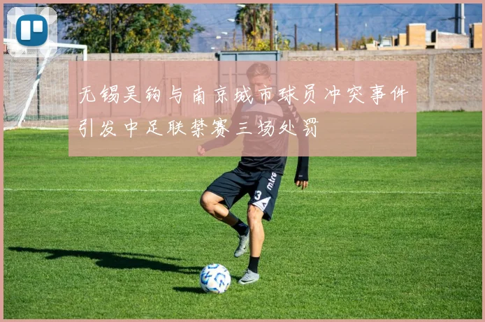 无锡吴钩与南京城市球员冲突事件引发中足联禁赛三场处罚