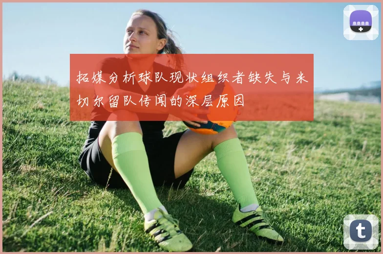 拓媒分析球队现状组织者缺失与米切尔留队传闻的深层原因