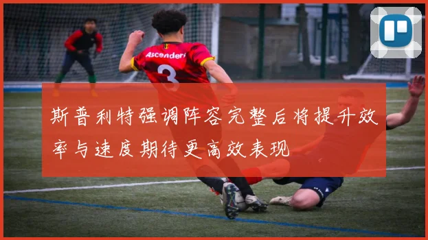 斯普利特强调阵容完整后将提升效率与速度期待更高效表现