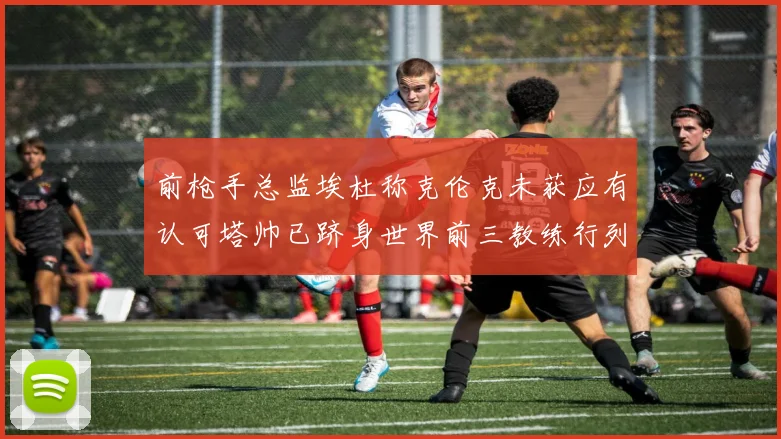 前枪手总监埃杜称克伦克未获应有认可塔帅已跻身世界前三教练行列