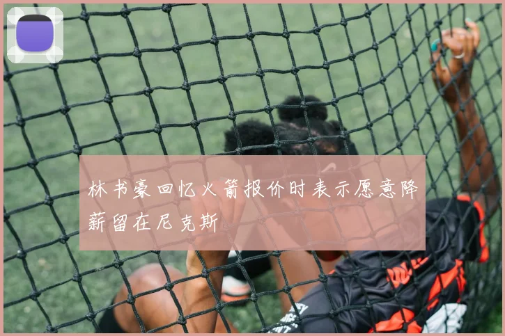 林书豪回忆火箭报价时表示愿意降薪留在尼克斯