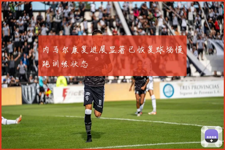 内马尔康复进展显著已恢复球场慢跑训练状态