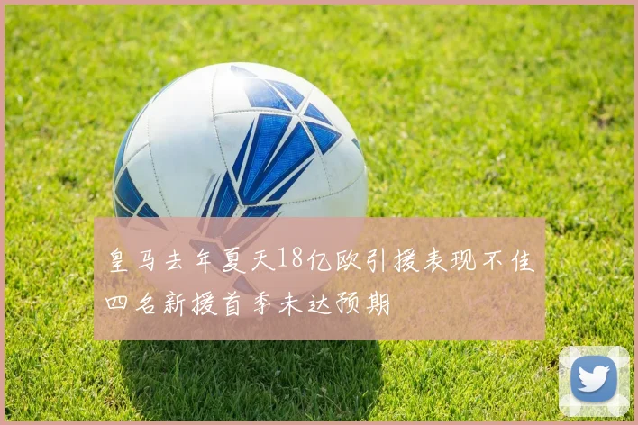 皇马去年夏天18亿欧引援表现不佳四名新援首季未达预期