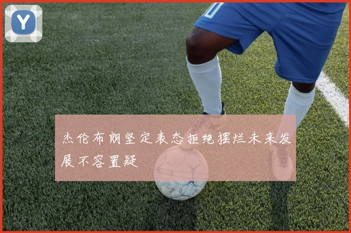杰伦布朗坚定表态拒绝摆烂未来发展不容置疑