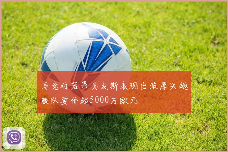 马竞对若昂戈麦斯表现出浓厚兴趣狼队要价超5000万欧元