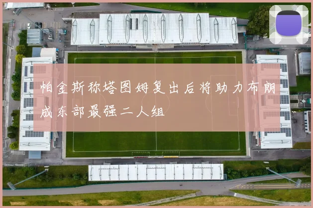 帕金斯称塔图姆复出后将助力布朗成东部最强二人组