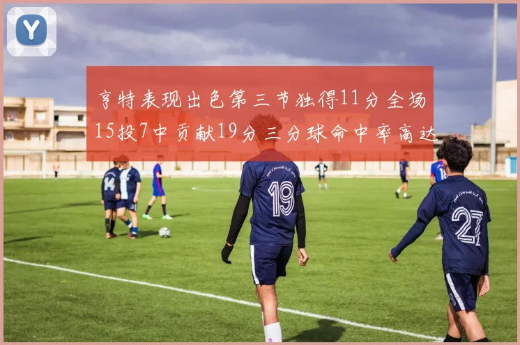 亨特表现出色第三节独得11分全场15投7中贡献19分三分球命中率高达375