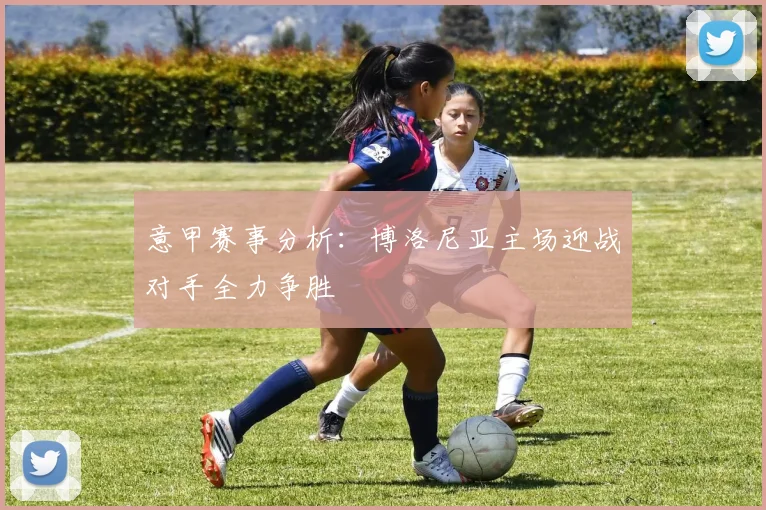 意甲赛事分析：博洛尼亚主场迎战对手全力争胜