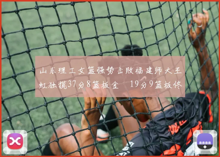 山东理工女篮强势击败福建师大王虹独揽37分8篮板金喆19分9篮板佟欣芷21分6篮板