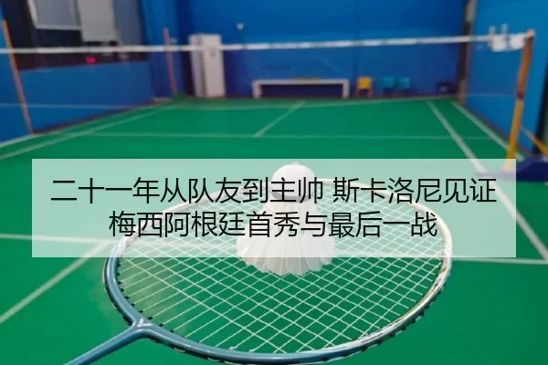 二十一年从队友到主帅 斯卡洛尼见证梅西阿根廷首秀与最后一战（crownsports）