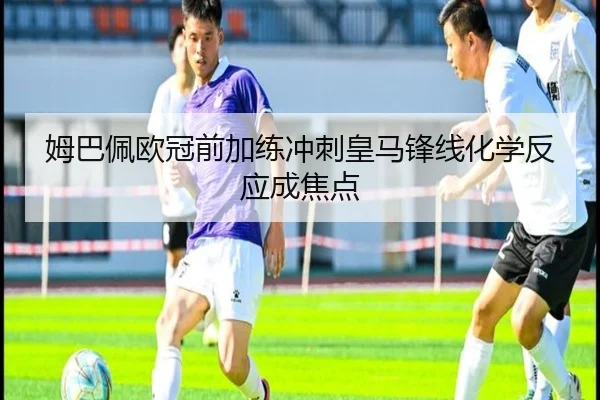 姆巴佩欧冠前加练冲刺皇马锋线化学反应成焦点（crownsports）